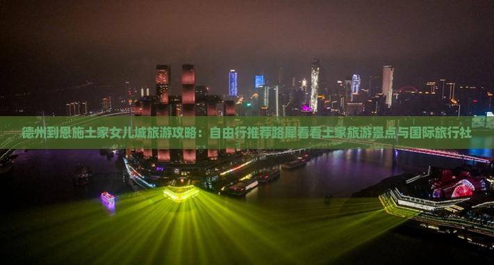 德州到恩施土家女儿城旅游攻略：自由行推荐路犀看看土家旅游景点与国际旅行社