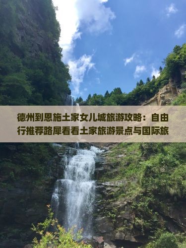 德州到恩施土家女儿城旅游攻略：自由行推荐路犀看看土家旅游景点与国际旅行社