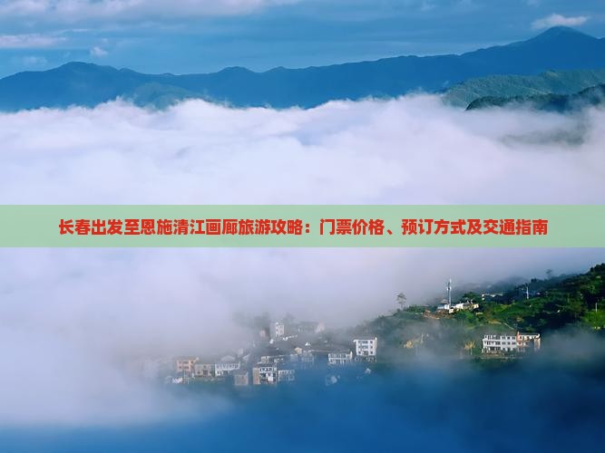 长春出发至恩施清江画廊旅游攻略：门票价格、预订方式及交通指南
