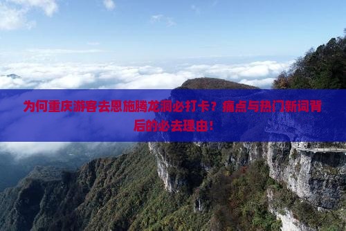 为何重庆游客去恩施腾龙洞必打卡？痛点与热门新词背后的必去理由！