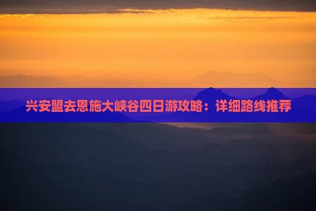 兴安盟去恩施大峡谷四日游攻略：详细路线推荐