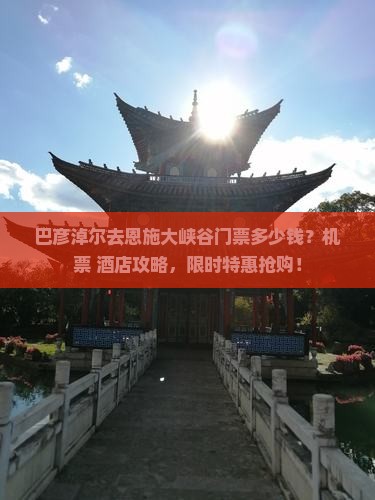 巴彦淖尔去恩施大峡谷门票多少钱？机票+酒店攻略，限时特惠抢购！