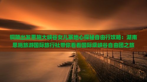 铜陵出发恩施大峡谷女儿寨地心探秘自由行攻略：湖南恩施旅游国际旅行社带你看看国际级峡谷自由团之旅