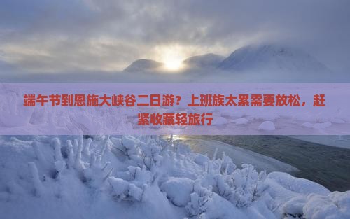 端午节到恩施大峡谷二日游？上班族太累需要放松，赶紧收藏轻旅行