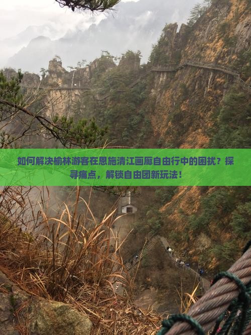 如何解决榆林游客在恩施清江画廊自由行中的困扰？探寻痛点，解锁自由团新玩法！
