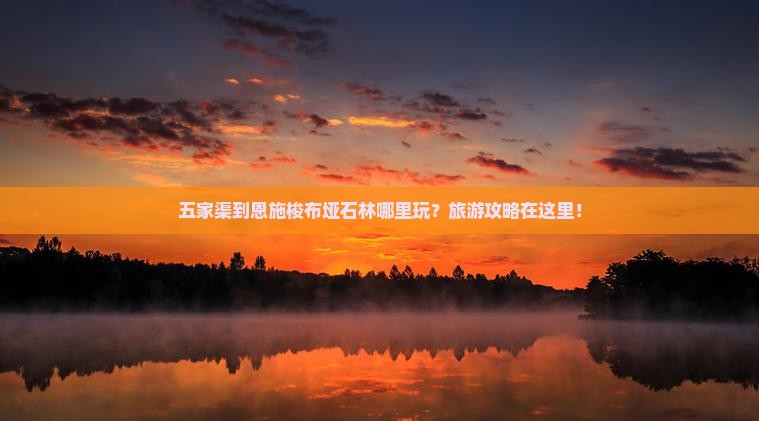 五家渠到恩施梭布垭石林哪里玩？旅游攻略在这里！