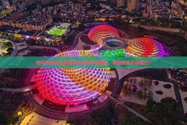 如何从通化出发畅游恩施梭布垭石林，哪些景点不容错过？