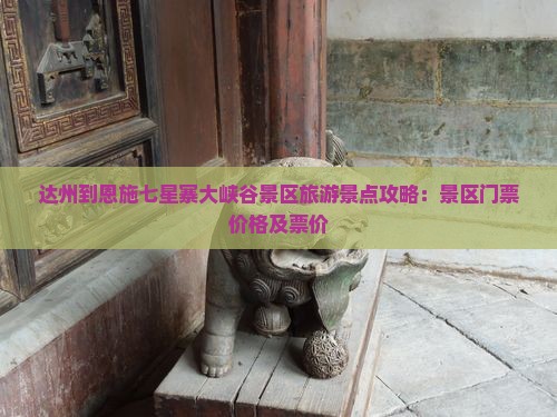 达州到恩施七星寨大峡谷景区旅游景点攻略：景区门票价格及票价