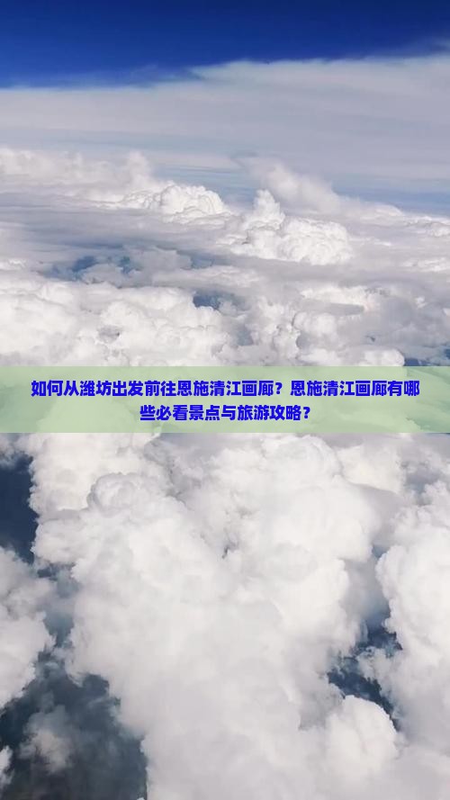 如何从潍坊出发前往恩施清江画廊？恩施清江画廊有哪些必看景点与旅游攻略？