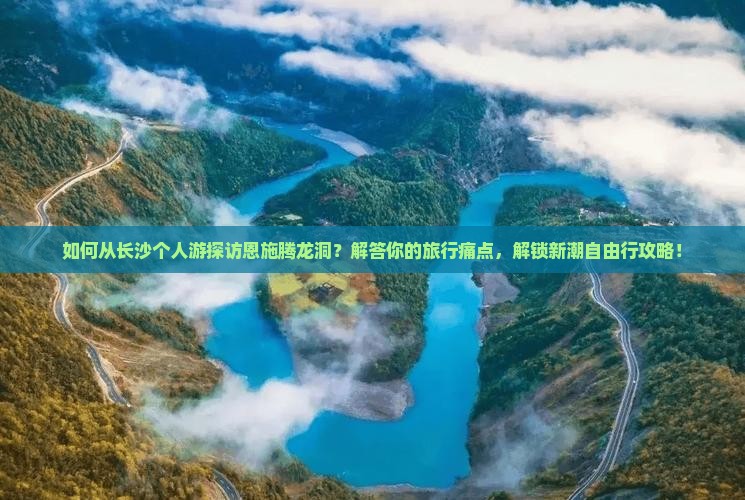 如何从长沙个人游探访恩施腾龙洞？解答你的旅行痛点，解锁新潮自由行攻略！