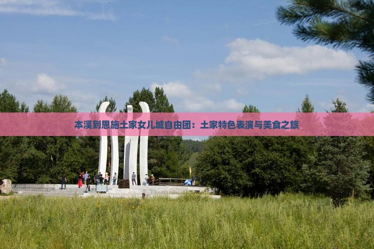 本溪到恩施土家女儿城自由团：土家特色表演与美食之旅