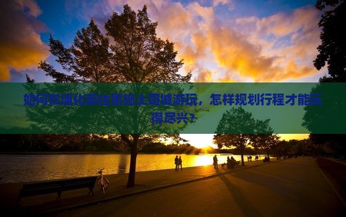 如何在通化前往恩施土司城游玩，怎样规划行程才能玩得尽兴？