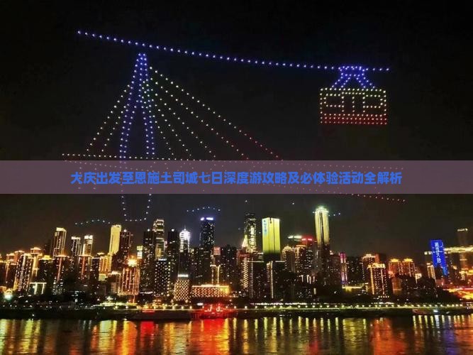 大庆出发至恩施土司城七日深度游攻略及必体验活动全解析