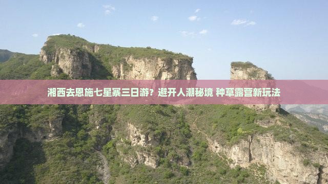 湘西去恩施七星寨三日游？避开人潮秘境+种草露营新玩法