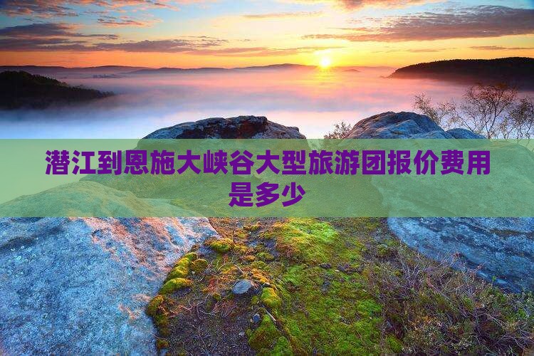 潜江到恩施大峡谷大型旅游团报价费用是多少