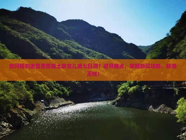 如何规划金昌至恩施土家女儿城七日游？避开痛点，掌握新词攻略，畅游无忧！
