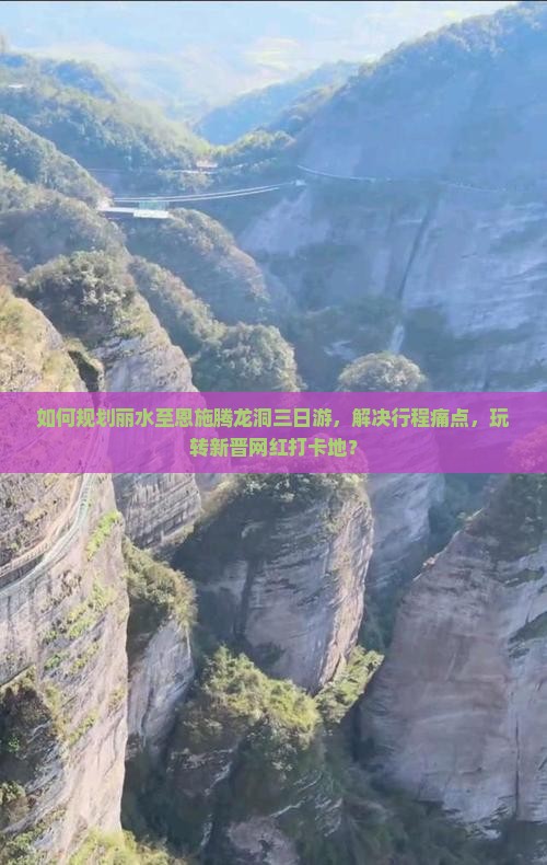 如何规划丽水至恩施腾龙洞三日游，解决行程痛点，玩转新晋网红打卡地？
