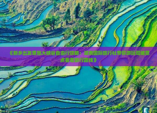 《新乡出发恩施大峡谷自由行攻略：湖南国际旅行社带你游玩司城景点看看旅行路线》