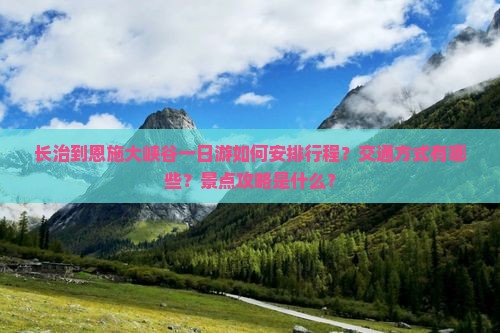 长治到恩施大峡谷一日游如何安排行程？交通方式有哪些？景点攻略是什么？