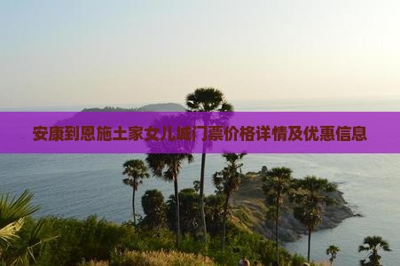 安康到恩施土家女儿城门票价格详情及优惠信息