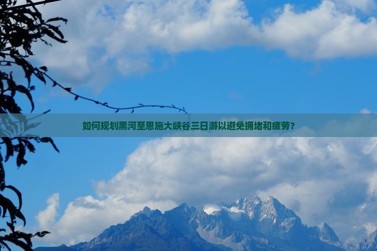如何规划黑河至恩施大峡谷三日游以避免拥堵和疲劳？