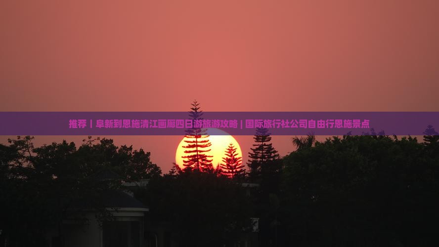 推荐｜阜新到恩施清江画廊四日游旅游攻略 | 国际旅行社公司自由行恩施景点