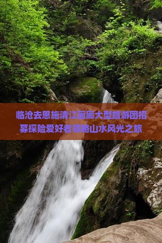 临沧去恩施清江画廊大型旅游团招募探险爱好者领略山水风光之旅