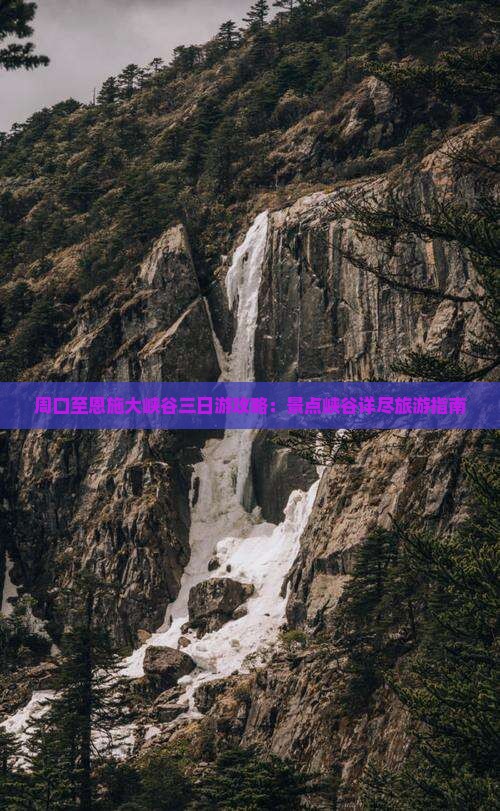 周口至恩施大峡谷三日游攻略：景点峡谷详尽旅游指南