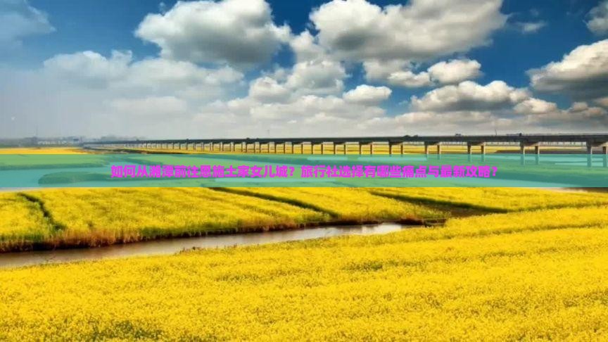 如何从湘潭前往恩施土家女儿城？旅行社选择有哪些痛点与最新攻略？