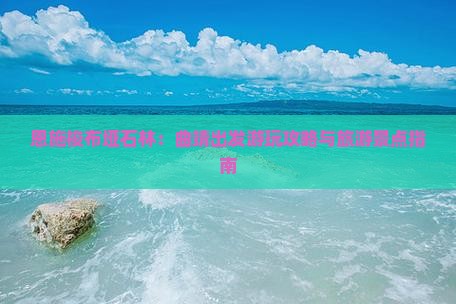 恩施梭布垭石林：曲靖出发游玩攻略与旅游景点指南