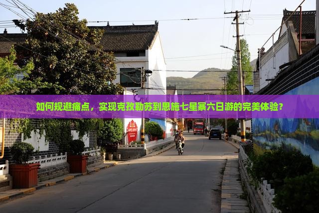 如何规避痛点，实现克孜勒苏到恩施七星寨六日游的完美体验？