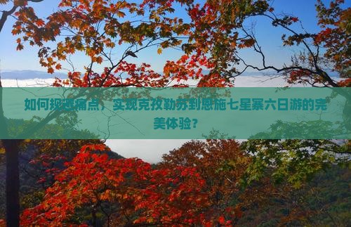 如何规避痛点，实现克孜勒苏到恩施七星寨六日游的完美体验？