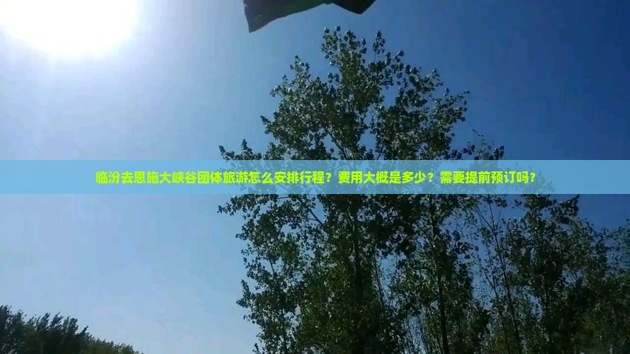 临汾去恩施大峡谷团体旅游怎么安排行程？费用大概是多少？需要提前预订吗？