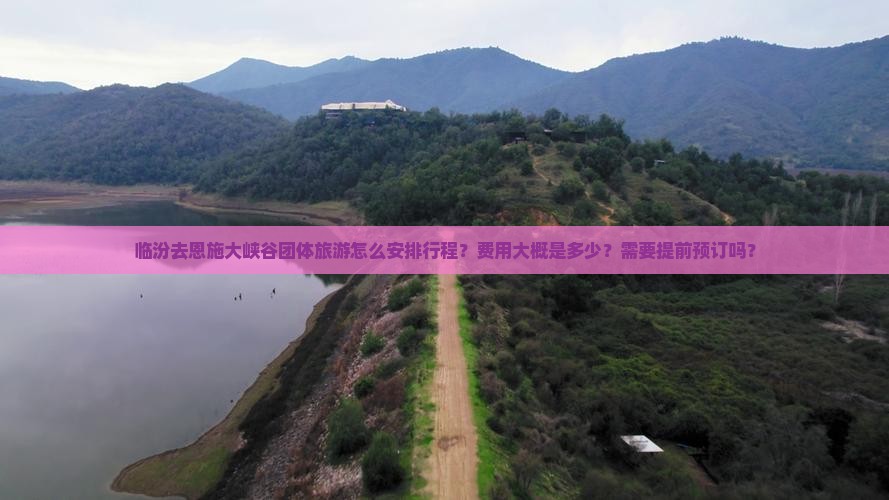 临汾去恩施大峡谷团体旅游怎么安排行程？费用大概是多少？需要提前预订吗？