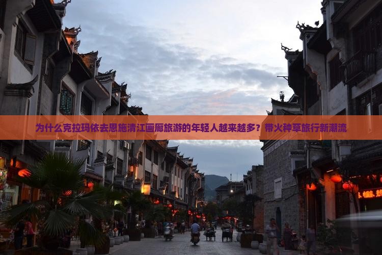 为什么克拉玛依去恩施清江画廊旅游的年轻人越来越多？带火种草旅行新潮流