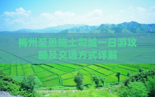 梅州至恩施土司城一日游攻略及交通方式详解