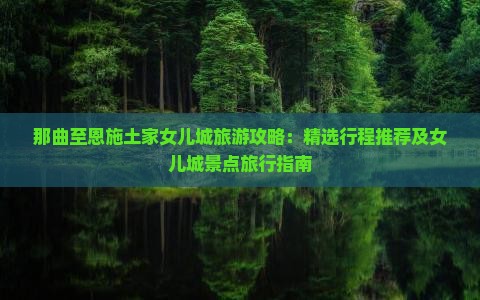 那曲至恩施土家女儿城旅游攻略：精选行程推荐及女儿城景点旅行指南