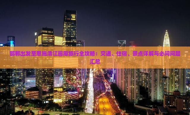 邯郸出发至恩施清江画廊旅行全攻略：交通、住宿、景点详解与必问问题汇总