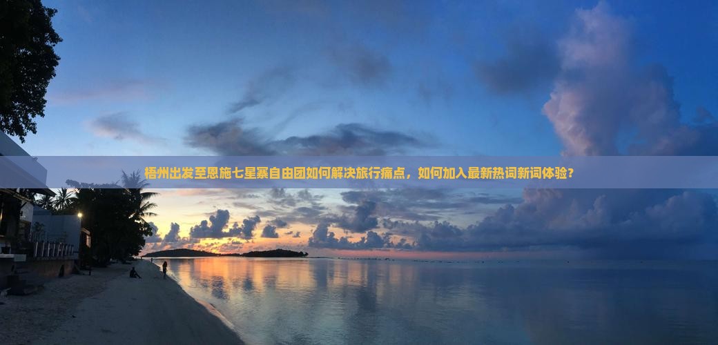 梧州出发至恩施七星寨自由团如何解决旅行痛点，如何加入最新热词新词体验？