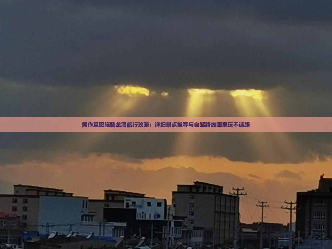焦作至恩施腾龙洞旅行攻略：详细景点推荐与自驾路线哪里玩不迷路