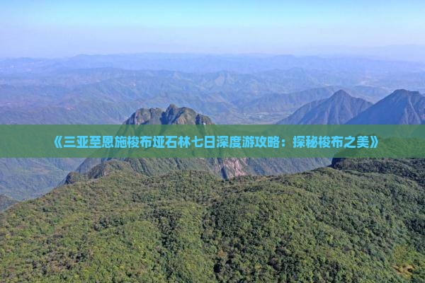 《三亚至恩施梭布垭石林七日深度游攻略：探秘梭布之美》