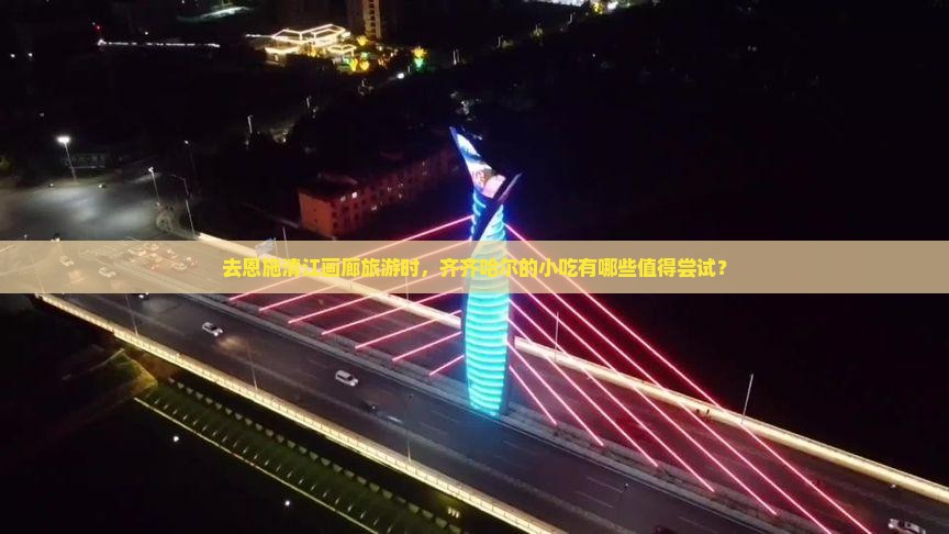 去恩施清江画廊旅游时，齐齐哈尔的小吃有哪些值得尝试？