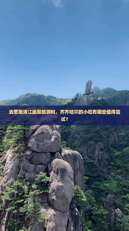 去恩施清江画廊旅游时，齐齐哈尔的小吃有哪些值得尝试？