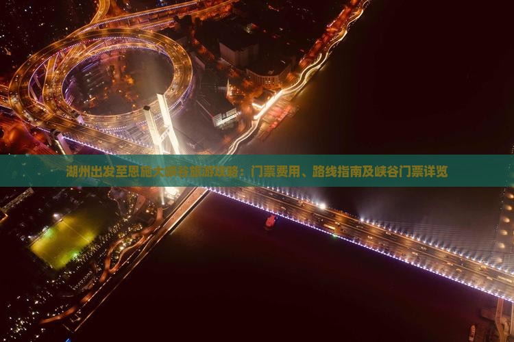 湖州出发至恩施大峡谷旅游攻略：门票费用、路线指南及峡谷门票详览