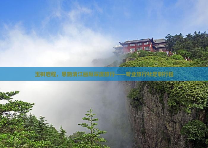 玉树启程，恩施清江画廊深度旅行——专业旅行社定制行程