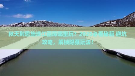 秋天到恩施清江画廊哪里玩