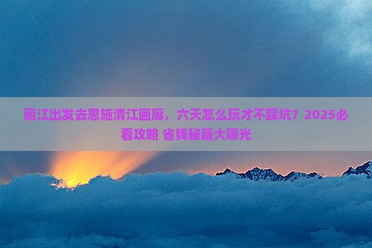 丽江去恩施清江画廊六日游