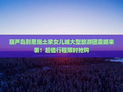 葫芦岛到恩施土家女儿城大型旅游团