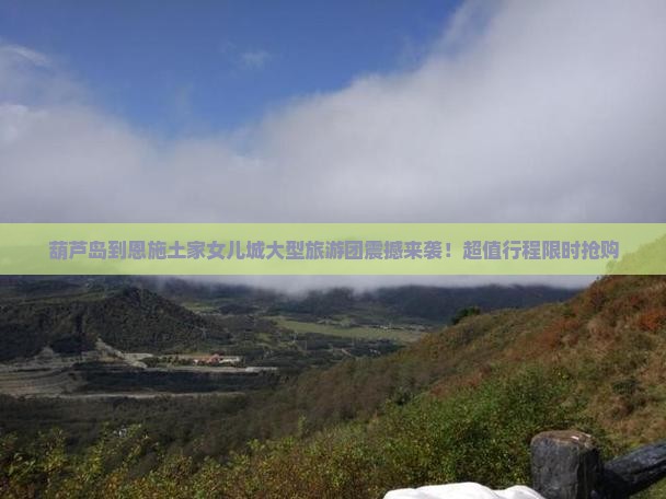 葫芦岛到恩施土家女儿城大型旅游团
