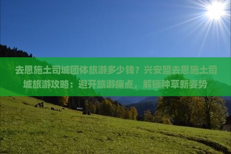 去恩施土司城团体旅游多少钱?兴安盟去恩施土司城旅游攻略:避开旅游痛点,解锁种草新姿势 去恩施土司城团体旅游多少钱?兴安盟去恩施土司城旅游攻略:避开旅游痛点,解锁种草新姿势